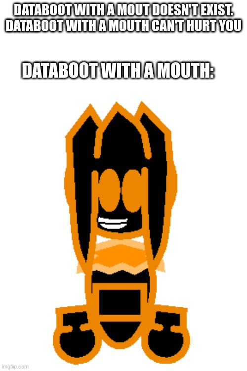 Databoot with a mouth: | DATABOOT WITH A MOUT DOESN'T EXIST. DATABOOT WITH A MOUTH CAN'T HURT YOU; DATABOOT WITH A MOUTH: | image tagged in databoot | made w/ Imgflip meme maker