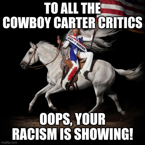 Seems to be true | TO ALL THE COWBOY CARTER CRITICS; OOPS, YOUR RACISM IS SHOWING! | image tagged in beyonce,cowboy carter,racism | made w/ Imgflip meme maker
