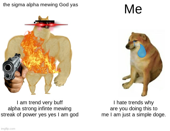 I can't anymore | the sigma alpha mewing God yas; Me; I am trend very buff alpha strong infinte mewing streak of power yes yes I am god; I hate trends why are you doing this to me I am just a simple doge. | image tagged in memes,buff doge vs cheems,help me | made w/ Imgflip meme maker