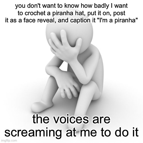 Depressed Stickman | you don't want to know how badly I want to crochet a piranha hat, put it on, post it as a face reveal, and caption it "I'm a piranha"; the voices are screaming at me to do it | image tagged in depressed stickman | made w/ Imgflip meme maker