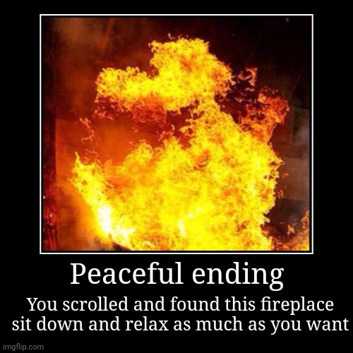 You found a fireplace | Peaceful ending | You scrolled and found this fireplace sit down and relax as much as you want | image tagged in funny,relaxing | made w/ Imgflip demotivational maker