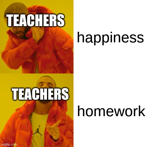 Drake Hotline Bling | happiness; TEACHERS; homework; TEACHERS | image tagged in memes,drake hotline bling | made w/ Imgflip meme maker