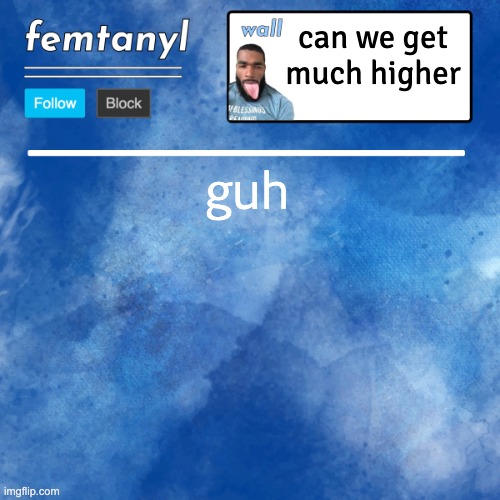 any drama | can we get much higher; guh | image tagged in femtanyl's template | made w/ Imgflip meme maker