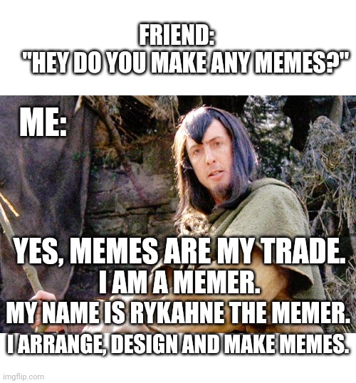 THAT'S WHAT I DO | FRIEND:
    "HEY DO YOU MAKE ANY MEMES?"; ME:; YES, MEMES ARE MY TRADE. I AM A MEMER. MY NAME IS RYKAHNE THE MEMER. I ARRANGE, DESIGN AND MAKE MEMES. | image tagged in blank white template,monty python,monty python and the holy grail,memes | made w/ Imgflip meme maker