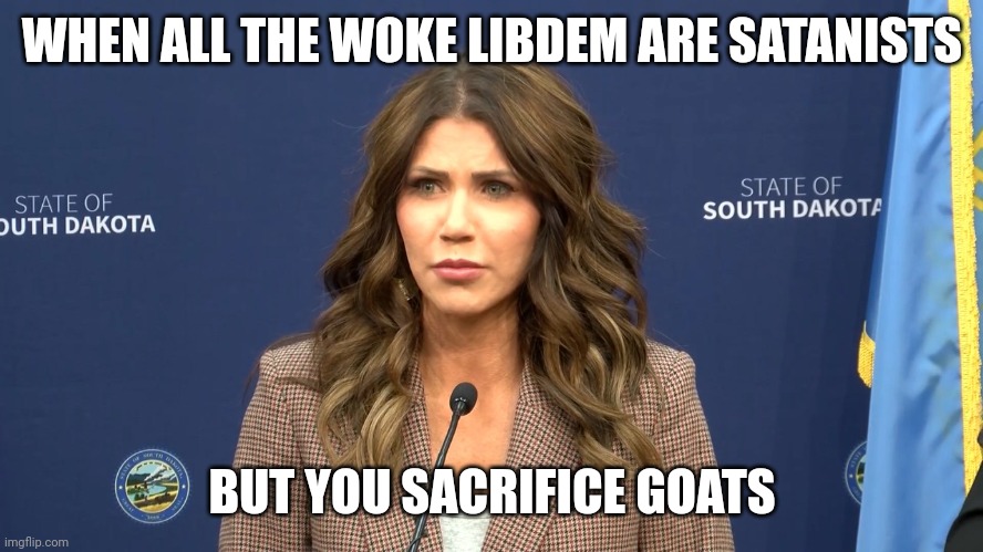 WHEN ALL THE WOKE LIBDEM ARE SATANISTS; BUT YOU SACRIFICE GOATS | image tagged in humor,too funny | made w/ Imgflip meme maker