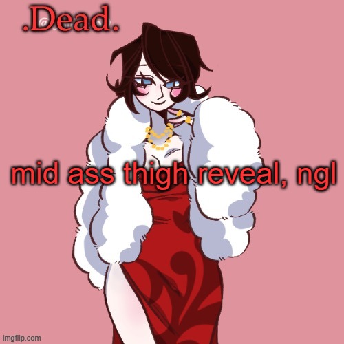 y'all actually fiending over that shit?! | mid ass thigh reveal, ngl | image tagged in dead | made w/ Imgflip meme maker