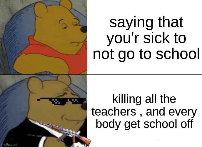 school memes | saying that you'r sick to not go to school; killing all the teachers , and every body get school off | image tagged in memes,tuxedo winnie the pooh | made w/ Imgflip meme maker