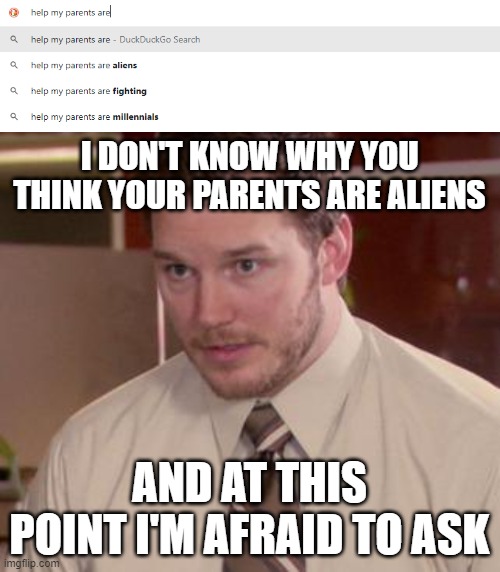 went to search "help my parents are driving me crazy" and got these | I DON'T KNOW WHY YOU THINK YOUR PARENTS ARE ALIENS; AND AT THIS POINT I'M AFRAID TO ASK | image tagged in memes,afraid to ask andy closeup,wtf,google search,parents | made w/ Imgflip meme maker