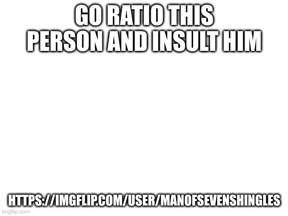 GO RATIO HIM and insult him he's almost as annoying as the Australian juggernaut | GO RATIO THIS PERSON AND INSULT HIM; HTTPS://IMGFLIP.COM/USER/MANOFSEVENSHINGLES | image tagged in blank white template | made w/ Imgflip meme maker