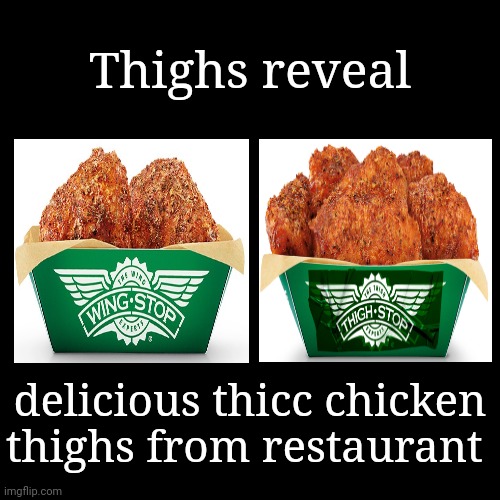 Chicken, that's it | Thighs reveal; delicious thicc chicken thighs from restaurant | image tagged in plain black template,wingstop,thighstop | made w/ Imgflip meme maker