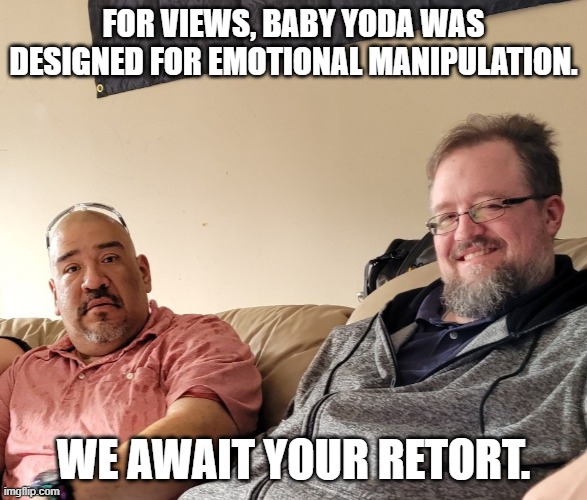 Retort! | FOR VIEWS, BABY YODA WAS DESIGNED FOR EMOTIONAL MANIPULATION. WE AWAIT YOUR RETORT. | image tagged in retort | made w/ Imgflip meme maker