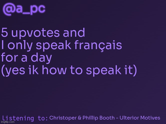 a_pc's temp #3 | @a_pc; 5 upvotes and I only speak français for a day
(yes ik how to speak it); Christoper & Phillip Booth - Ulterior Motives | image tagged in a_pc's temp 3 | made w/ Imgflip meme maker