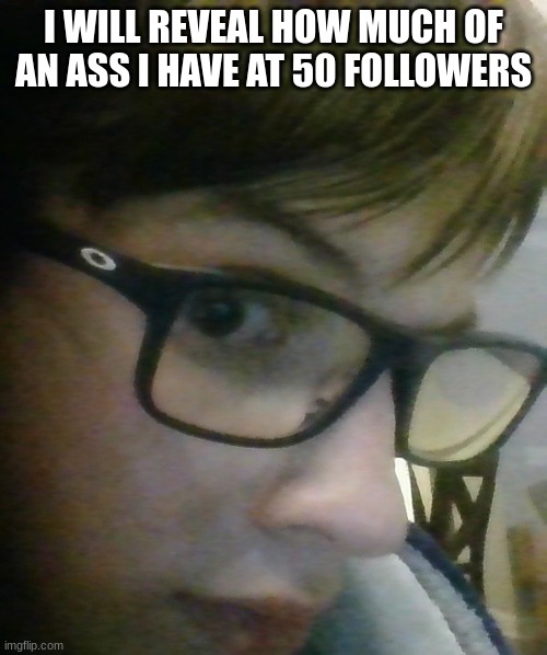 I WILL REVEAL HOW MUCH OF AN ASS I HAVE AT 50 FOLLOWERS | made w/ Imgflip meme maker