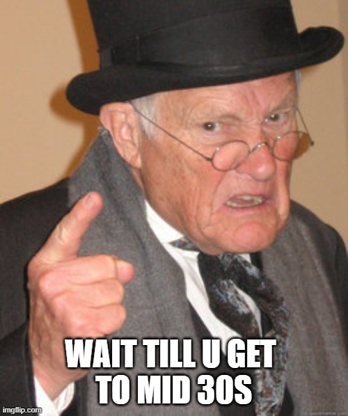 Back In My Day Meme | WAIT TILL U GET 
TO MID 30S | image tagged in memes,back in my day | made w/ Imgflip meme maker