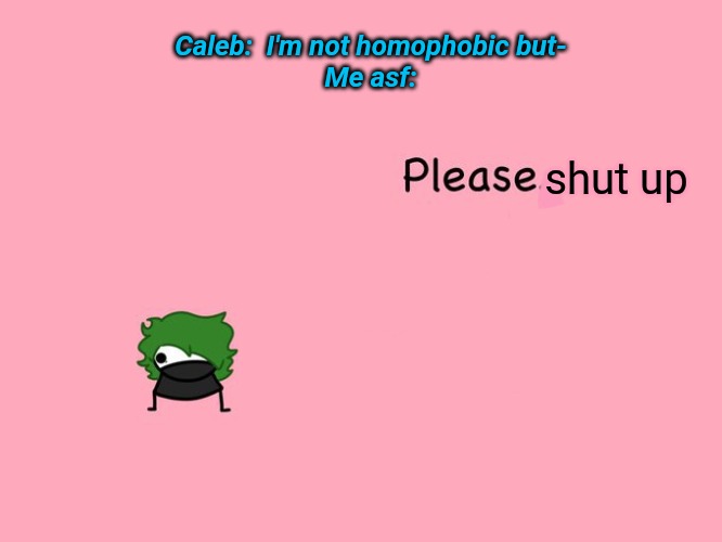 Please. | Caleb:  I'm not homophobic but-
Me asf:; shut up | image tagged in please | made w/ Imgflip meme maker