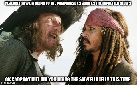 Barbosa And Sparrow | YES EDWARD WERE GOING TO THE PUMPHOUSE AS SOON AS THE TOPWATER SLOWS OK CARPBOY BUT DID YOU BRING THE SMWELLY JELLY THIS TIME | image tagged in memes,barbosa and sparrow | made w/ Imgflip meme maker