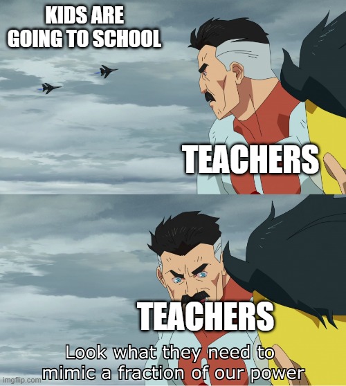 I'm going to school with teachers | KIDS ARE GOING TO SCHOOL; TEACHERS; TEACHERS | image tagged in look what they need to mimic a fraction of our power,memes,funny | made w/ Imgflip meme maker