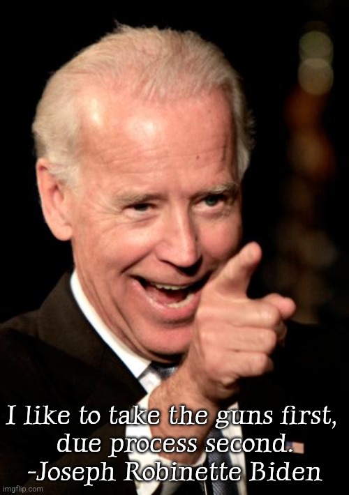 Smilin Biden | I like to take the guns first, 
due process second.
-Joseph Robinette Biden | image tagged in memes,smilin biden | made w/ Imgflip meme maker