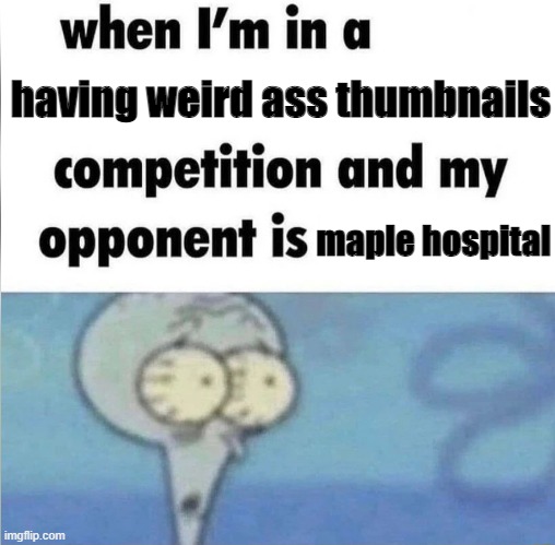 whe i'm in a competition and my opponent is | having weird ass thumbnails; maple hospital | image tagged in whe i'm in a competition and my opponent is | made w/ Imgflip meme maker