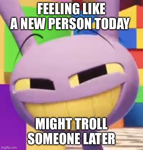 Keep on Trolling | FEELING LIKE A NEW PERSON TODAY; MIGHT TROLL SOMEONE LATER | image tagged in smug jax,the amazing digital circus | made w/ Imgflip meme maker
