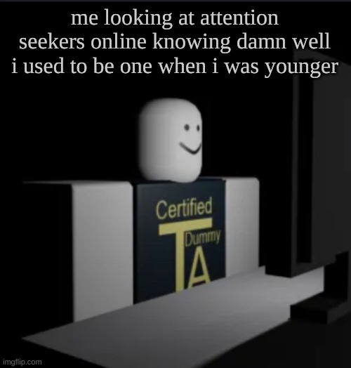 . _ . | me looking at attention seekers online knowing damn well i used to be one when i was younger | image tagged in combat dummy computer | made w/ Imgflip meme maker