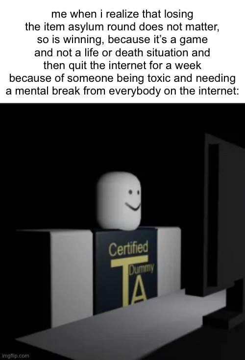 r/im14andthisisdeep | me when i realize that losing the item asylum round does not matter, so is winning, because it’s a game and not a life or death situation and then quit the internet for a week because of someone being toxic and needing a mental break from everybody on the internet: | image tagged in combat dummy computer | made w/ Imgflip meme maker