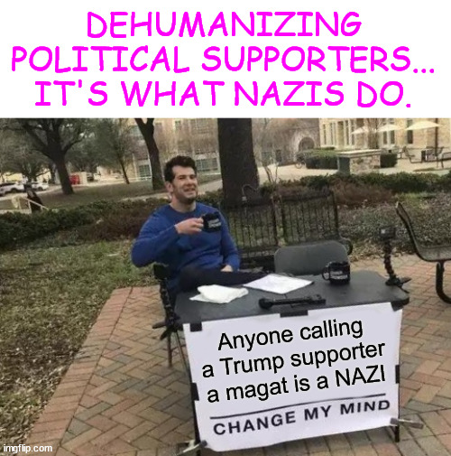 Calling Trump supporters magats... makes you a Nazi | DEHUMANIZING POLITICAL SUPPORTERS... IT'S WHAT NAZIS DO. Anyone calling a Trump supporter a magat is a NAZI | image tagged in memes,change my mind,nazis,dehumanize,their political opponents | made w/ Imgflip meme maker