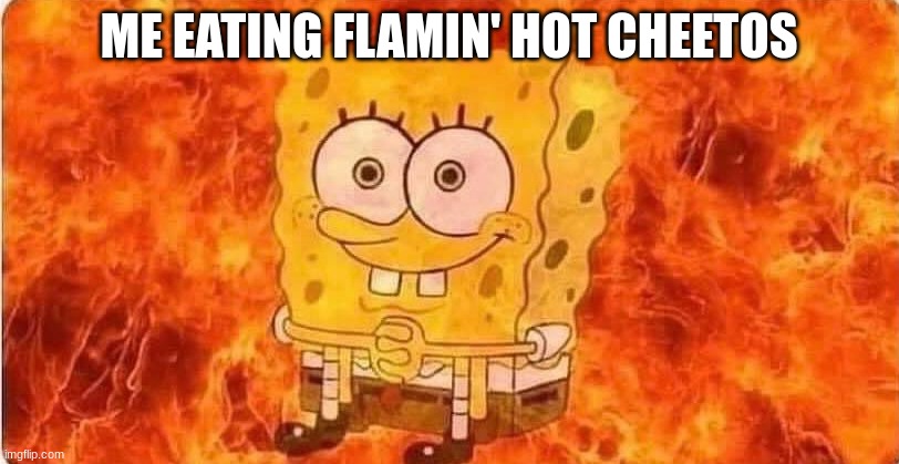 how can girls have no reaction? | ME EATING FLAMIN' HOT CHEETOS | image tagged in spongebob in flames | made w/ Imgflip meme maker