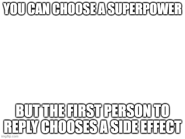 What are you choosing | YOU CAN CHOOSE A SUPERPOWER; BUT THE FIRST PERSON TO REPLY CHOOSES A SIDE EFFECT | image tagged in stop reading the tags,why are you reading the tags | made w/ Imgflip meme maker