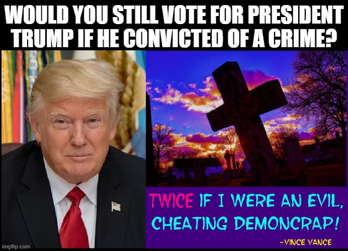 The Most Persecuted Man in American History | WOULD YOU STILL VOTE FOR PRESIDENT
TRUMP IF HE CONVICTED OF A CRIME? | image tagged in vince vance,president trump,memes,cemetery,voter fraud,evil democrats | made w/ Imgflip meme maker