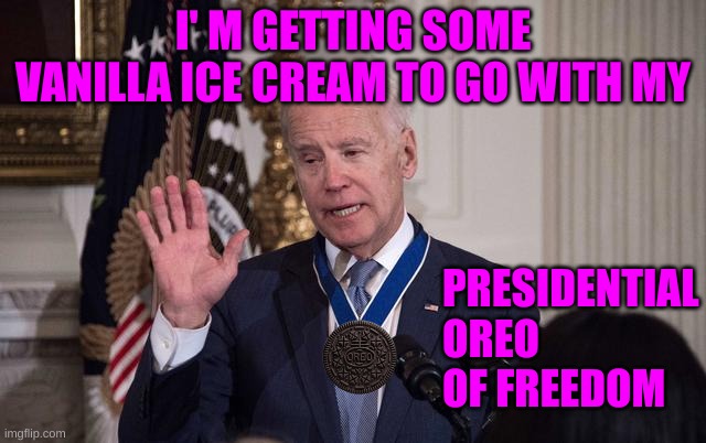 Biden Awards himself Presidential Medal of Freedom | I' M GETTING SOME VANILLA ICE CREAM TO GO WITH MY PRESIDENTIAL OREO OF FREEDOM | image tagged in biden awards himself presidential medal of freedom | made w/ Imgflip meme maker