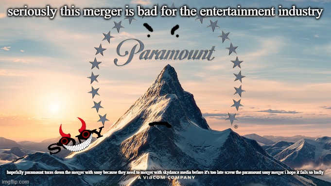 i hope the paramount sony merger fails | seriously this merger is bad for the entertainment industry; hopefully paramount turns down the merger with sony because they need to merger with skydance media before it's too late screw the paramount sony merger i hope it fails so badly | image tagged in paramount movie logo,prediction,sony,paramount,failure | made w/ Imgflip meme maker