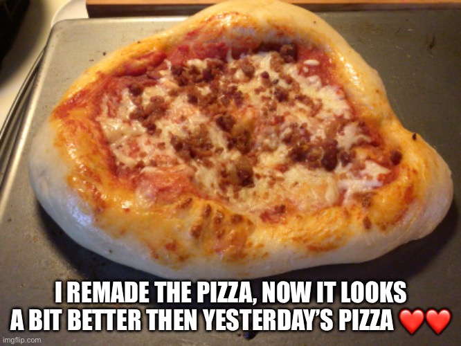 Making the pizza dough is fun | I REMADE THE PIZZA, NOW IT LOOKS A BIT BETTER THEN YESTERDAY’S PIZZA ❤️❤️ | made w/ Imgflip meme maker