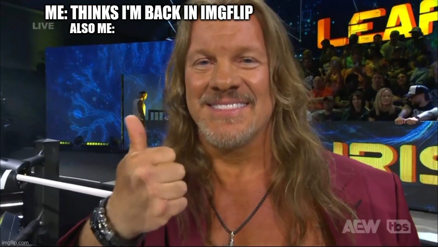 I'm back | ME: THINKS I'M BACK IN IMGFLIP; ALSO ME: | image tagged in chris jericho | made w/ Imgflip meme maker