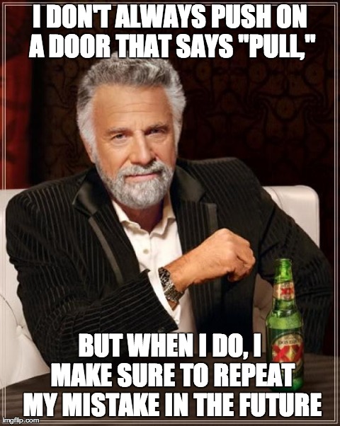 The Most Interesting Man In The World Meme | I DON'T ALWAYS PUSH ON A DOOR THAT SAYS "PULL," BUT WHEN I DO, I MAKE SURE TO REPEAT MY MISTAKE IN THE FUTURE | image tagged in memes,the most interesting man in the world | made w/ Imgflip meme maker