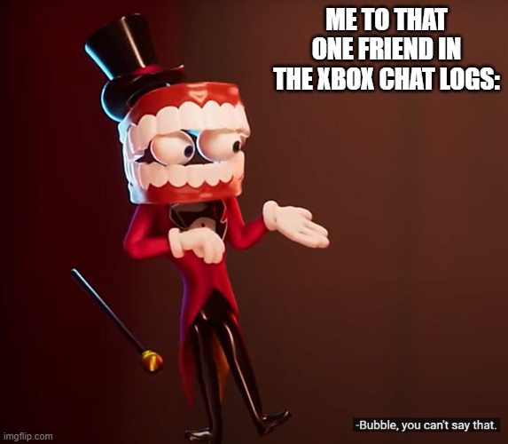 oh no | ME TO THAT ONE FRIEND IN THE XBOX CHAT LOGS: | image tagged in you can't say that,the amazing digital circus | made w/ Imgflip meme maker