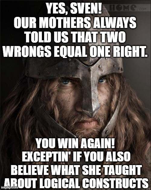 viking | YES, SVEN!  OUR MOTHERS ALWAYS TOLD US THAT TWO WRONGS EQUAL ONE RIGHT. YOU WIN AGAIN!  EXCEPTIN' IF YOU ALSO BELIEVE WHAT SHE TAUGHT ABOUT  | image tagged in viking | made w/ Imgflip meme maker