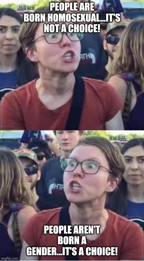 Angry Liberal Hypocrite | PEOPLE ARE BORN HOMOSEXUAL...IT'S NOT A CHOICE! PEOPLE AREN'T BORN A GENDER...IT'S A CHOICE! | image tagged in angry liberal hypocrite,trans,gender,sexuality,construct,lgbt | made w/ Imgflip meme maker