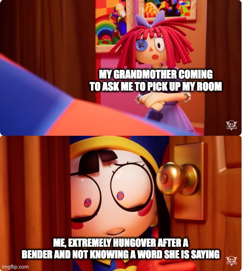 MY GRANDMOTHER COMING TO ASK ME TO PICK UP MY ROOM; ME, EXTREMELY HUNGOVER AFTER A BENDER AND NOT KNOWING A WORD SHE IS SAYING | image tagged in tadc,pomni,ragatha,the amazing digital circus,bender,funny | made w/ Imgflip meme maker