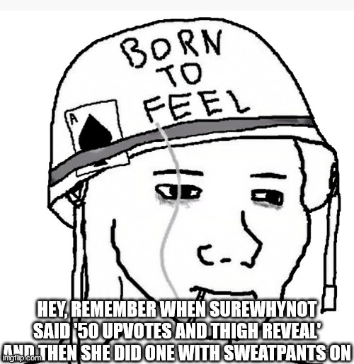 War wojak | HEY, REMEMBER WHEN SUREWHYNOT SAID '50 UPVOTES AND THIGH REVEAL' AND THEN SHE DID ONE WITH SWEATPANTS ON | image tagged in war wojak | made w/ Imgflip meme maker