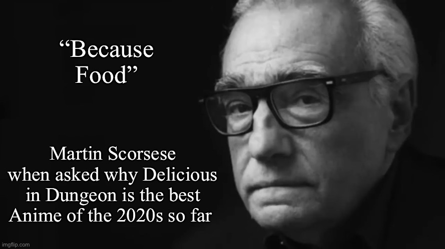 Martin Scorsese | “Because Food”; Martin Scorsese when asked why Delicious in Dungeon is the best Anime of the 2020s so far | image tagged in martin scorsese,memes,anime meme,animeme,shitpost,funny memes | made w/ Imgflip meme maker