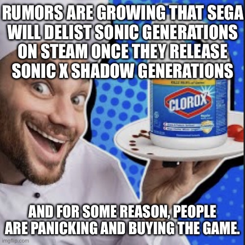 THP rants about piracy | RUMORS ARE GROWING THAT SEGA
WILL DELIST SONIC GENERATIONS
ON STEAM ONCE THEY RELEASE
SONIC X SHADOW GENERATIONS; AND FOR SOME REASON, PEOPLE ARE PANICKING AND BUYING THE GAME. | image tagged in chef serving clorox | made w/ Imgflip meme maker