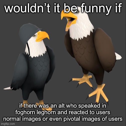 this is my reaction to a recent image if you didn’t know already | wouldn’t it be funny if; if there was an alt who speaked in foghorn leghorn and reacted to users normal images or even pivotal images of users | image tagged in tf2 eagles | made w/ Imgflip meme maker