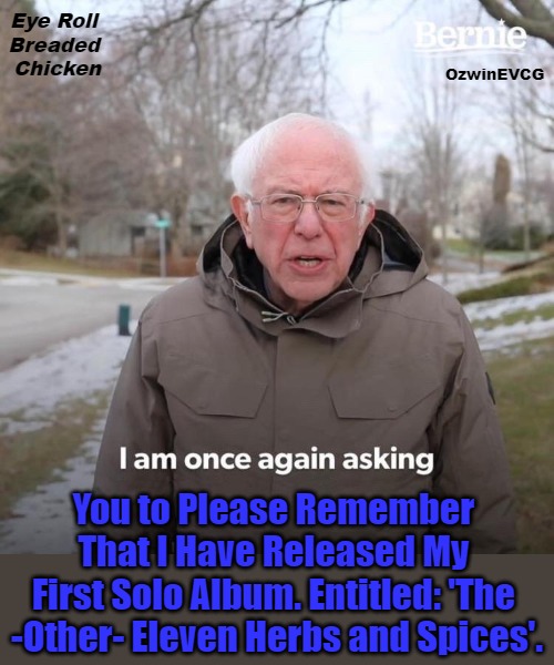 Eye Roll Breaded Chicken | Eye Roll 

Breaded 

Chicken; OzwinEVCG; You to Please Remember 

That I Have Released My 

First Solo Album. Entitled: 'The 

-Other- Eleven Herbs and Spices'. | image tagged in memes,bernie sanders,tastes like advertising,kfc,shilling,musicians | made w/ Imgflip meme maker