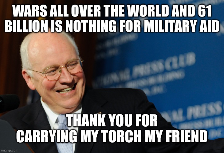 Vice | WARS ALL OVER THE WORLD AND 61 BILLION IS NOTHING FOR MILITARY AID THANK YOU FOR CARRYING MY TORCH MY FRIEND | image tagged in vice | made w/ Imgflip meme maker