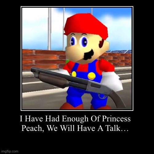 Mario? What you about to do? | I Have Had Enough Of Princess Peach, We Will Have A Talk… | image tagged in funny,demotivationals | made w/ Imgflip demotivational maker