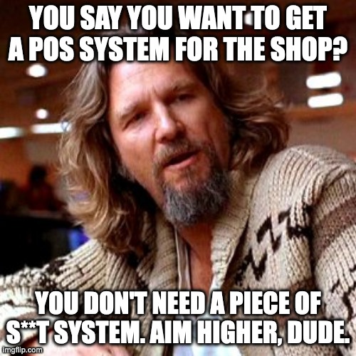 Respect Yourself. | YOU SAY YOU WANT TO GET A POS SYSTEM FOR THE SHOP? YOU DON'T NEED A PIECE OF S**T SYSTEM. AIM HIGHER, DUDE. | image tagged in memes,confused lebowski | made w/ Imgflip meme maker
