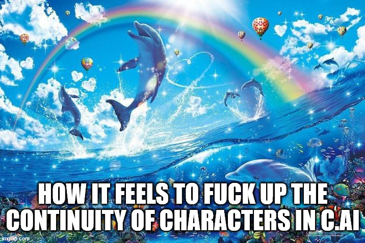 Happy dolphin rainbow | HOW IT FEELS TO FUCK UP THE CONTINUITY OF CHARACTERS IN C.AI | image tagged in happy dolphin rainbow | made w/ Imgflip meme maker