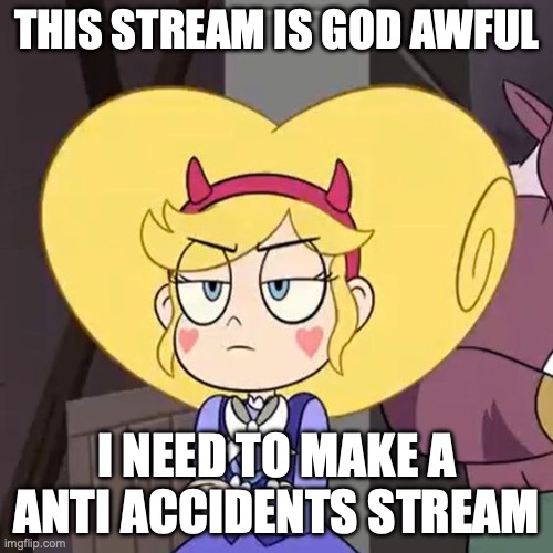 Star butterfly | THIS STREAM IS GOD AWFUL; I NEED TO MAKE A ANTI ACCIDENTS STREAM | image tagged in star butterfly | made w/ Imgflip meme maker