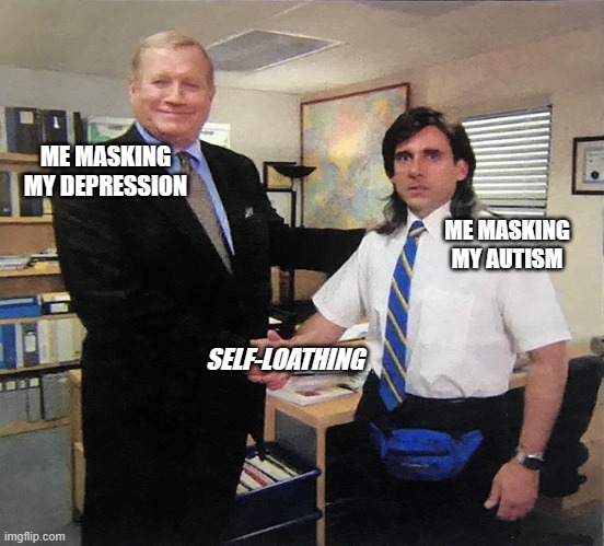 Masking and Self-Loathing | ME MASKING MY DEPRESSION; ME MASKING MY AUTISM; SELF-LOATHING | image tagged in the office handshake | made w/ Imgflip meme maker